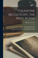 Valentine Mcclutchy, the Irish Agent: Or, the Chronicles of Castle Cumber; Together With the Pious Aspirations, Permissions, Vouchsafements and Other di William Carleton edito da LEGARE STREET PR