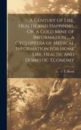 A Century of Life, Health and Happiness, Or, a Gold Mine of Information ... a Cyclopedia of Medical Information for Home Life, Health, and Domestic Ec di C. L. Blood edito da LEGARE STREET PR