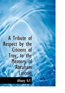 A Tribute Of Respect By The Citizens Of Troy, To The Memory Of Abraham Lincoln di Albany N y edito da Bibliolife