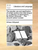 The Peculiar Use And Signification Of Certain Words In The Latin Tongue: Or, A Collection Of Observations, ... By William Willymott, ... The Seventh E di William Willymott edito da Gale Ecco, Print Editions