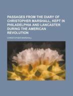 Passages From The Diary Of Christopher Marshall, Kept In Philadelphia And Lancaster During The American Revolution di Christopher Marshall edito da General Books Llc