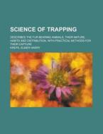Science of Trapping; describes the fur bearing animals, their nature, habits and distribution, with practical methods fo di Elmer Harry Kreps edito da Books LLC, Reference Series