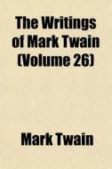 The Writings Of Mark Twain Volume 26 di Mark Twain edito da General Books