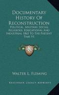 Documentary History of Reconstruction: Political, Military, Social, Religious, Educational and Industrial 1865 to the Present Time V1 di Walter Lynwood Fleming edito da Kessinger Publishing