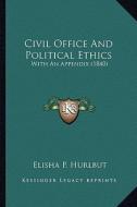 Civil Office and Political Ethics: With an Appendix (1840) di Elisha P. Hurlbut edito da Kessinger Publishing