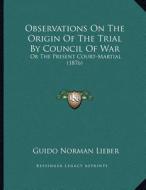 Observations on the Origin of the Trial by Council of War: Or the Present Court-Martial (1876) di Guido Norman Lieber edito da Kessinger Publishing