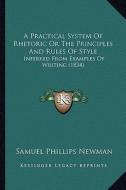 A Practical System of Rhetoric or the Principles and Rules of Style: Inferred from Examples of Writing (1834) di Samuel Phillips Newman edito da Kessinger Publishing