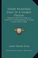 Three Hundred Days in a Yankee Prison: Reminiscences of War Life Captivity, Imprisonment at Camp Chase Ohio (1904) di John Henry King edito da Kessinger Publishing