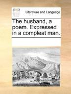 The Husband, A Poem. Expressed In A Compleat Man di Multiple Contributors edito da Gale Ecco, Print Editions