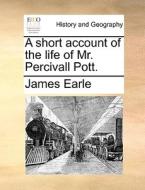 A Short Account Of The Life Of Mr. Percivall Pott. di James Earle edito da Gale Ecco, Print Editions