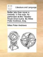 Better Late Than Never A Comedy. In Five Acts. As Performed At The Theatre-royal Drury-lane. By Miles Peter Andrews, Esq. di Miles Peter Andrews edito da Gale Ecco, Print Editions