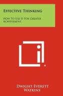 Effective Thinking: How to Use It for Greater Achievement di Dwight Everett Watkins edito da Literary Licensing, LLC