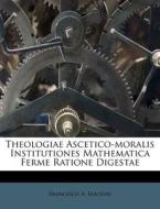 Theologiae Ascetico-Moralis Institutiones Mathematica Ferme Ratione Digestae di Francesco A. Santoni edito da Nabu Press