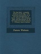 The Dog Book: A Popular History of the Dog, with Practical Information as to Care and Management of House, Kennel, and Exhibition Do di James Watson edito da Nabu Press