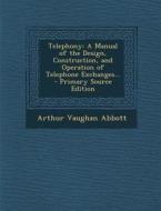 Telephony: A Manual of the Design, Construction, and Operation of Telephone Exchanges... di Arthur Vaughan Abbott edito da Nabu Press
