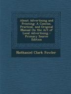 About Advertising and Printing: A Concise, Practical, and Original Manual on the Art of Local Advertising di Nathaniel Clark Fowler edito da Nabu Press