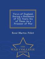 Views Of England, During A Residence Of Ten Years; Six Of Them As A Prisoner Of War - War College Series di Rene Martin Pillet edito da War College Series