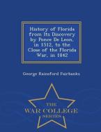 History of Florida from Its Discovery by Ponce de Leon, in 1512, to the Close of the Florida War, in 1842 - War College  di George Rainsford Fairbanks edito da WAR COLLEGE SERIES