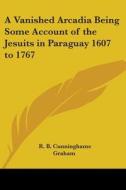 A Vanished Arcadia Being Some Account Of The Jesuits In Paraguay 1607 To 1767 di R. B. Cunninghame Graham edito da Kessinger Publishing Co