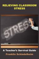 Relieving Classroom Stress: A Teacher's Survival Guide di Franklin Schindelheim edito da AUTHORHOUSE