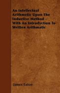 An Intellectual Arithmetic Upon The Inductive Method - With An Introdyction To Written Arithmatic di James Eaton edito da Kent Press