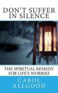 Don't Suffer in Silence: The Spiritual Remedy for Life's Worries di Carol Allgood edito da Createspace