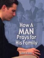 How a Man Prays for His Family di John W. Yates edito da Family Life Publishing