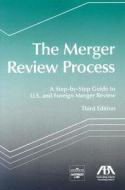 The Merger Review Process: A Step-By-Step Guide to U.S. and Foreign Merger Review edito da American Bar Association