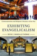 Exhibiting Evangelicalism: Commemoration and Religion's Presence of the Past di Devin C. Manzullo-Thomas edito da UNIV OF MASSACHUSETTS PR