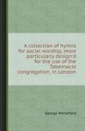 A Collection Of Hymns For Social Worship, More Particularly Design'd For The Use Of The Tabernacle Congregation, In London di George Whitefield edito da Book On Demand Ltd.