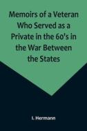 Memoirs of a Veteran Who Served as a Private in the 60's in the War Between the States; Personal Incidents, Experiences and Observations di I. Hermann edito da Alpha Editions