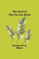 The Seed of the Toc-Toc Birds di George Henry Weiss edito da Alpha Editions