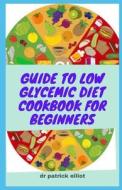 Guide To Low Glycemic Diet Cookbook For Beginners di Elliot Dr Patrick Elliot edito da Independently Published