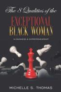 The 8 Qualities Of The EXCEPTIONAL Black Woman In Business And Entrepreneurship di Thomas Michelle S Thomas edito da The Exceptional Woman Enterprise