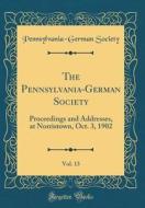 The Pennsylvania-German Society, Vol. 13: Proceedings and Addresses, at Norristown, Oct. 3, 1902 (Classic Reprint) di Pennsylvania-German Society edito da Forgotten Books
