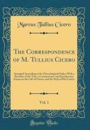 The Correspondence of M. Tullius Cicero, Vol. 1: Arranged According to Its Chronological Order; With a Revision of the Text, a Commentary, and Introdu di Marcus Tullius Cicero edito da Forgotten Books