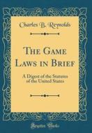 The Game Laws in Brief: A Digest of the Statutes of the United States (Classic Reprint) di Charles B. Reynolds edito da Forgotten Books