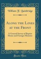 Along the Lines at the Front: A General Survey of Baptist Home and Foreign Missions (Classic Reprint) di William F. Bainbridge edito da Forgotten Books