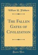 The Fallen Gates of Civilization (Classic Reprint) di William H. Fishburn edito da Forgotten Books