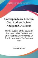 Correspondence Between Gen. Andrew Jackson And John C. Calhoun: On The Subject Of The Course Of The Latter In The Deliberations Of The Cabinet Of Mr. di Andrew Jackson edito da Kessinger Publishing, Llc