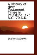 A History Of New Testament Times In Palestine, 175 B.c.-70 A.d. di Shailer Mathews edito da Bibliolife