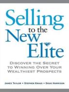 Selling To The New Elite di Stephen Kraus, James Taylor, Doug Harrison, Chip Besio edito da Amacom