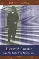 Harry S. Truman and the Cold War Revisionists di Robert H. Ferrell edito da University of Missouri Press
