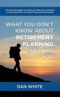 What You Don't Know about Retirement Planning Can Hurt You di Dan White edito da PEOPLE TESTED BOOKS