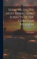 Sermons On the Most Interesting Subjects of the Christian Religion di Henry Smith edito da LEGARE STREET PR