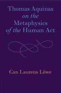Thomas Aquinas On The Metaphysics Of The Human Act di Can Laurens Loewe edito da Cambridge University Press