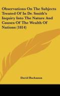 Observations on the Subjects Treated of in Dr. Smith's Inquiry Into the Nature and Causes of the Wealth of Nations (1814) di David Buchanan edito da Kessinger Publishing