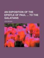 An Exposition of the Epistle of Paul to the Galatians di John Brown edito da Rarebooksclub.com