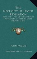 The Necessity of Divine Revelation: And the Truth of the Christian Revelation, Asserted in Eight Sermons (1784) di John Rogers edito da Kessinger Publishing