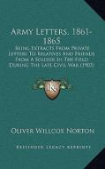 Army Letters, 1861-1865: Being Extracts from Private Letters to Relatives and Friends from a Soldier in the Field During the Late Civil War (19 di Oliver Willcox Norton edito da Kessinger Publishing